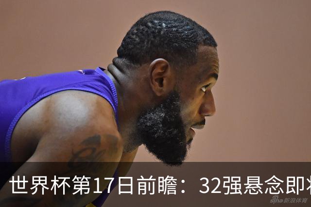 世界杯第17日前瞻：32强悬念即将全部揭晓 39岁超巨争创神迹