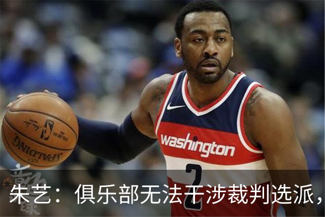 朱艺：俱乐部无法干涉裁判选派，铁人或将遭罚款甚至扣分