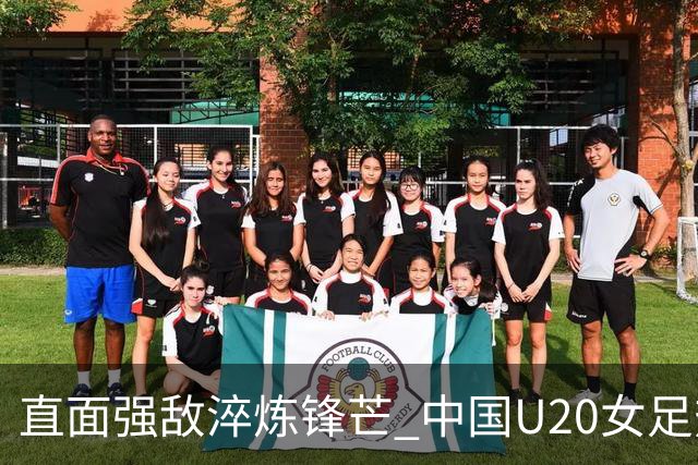 直面强敌淬炼锋芒 中国U20女足热身赛虽败犹荣 未来可期
