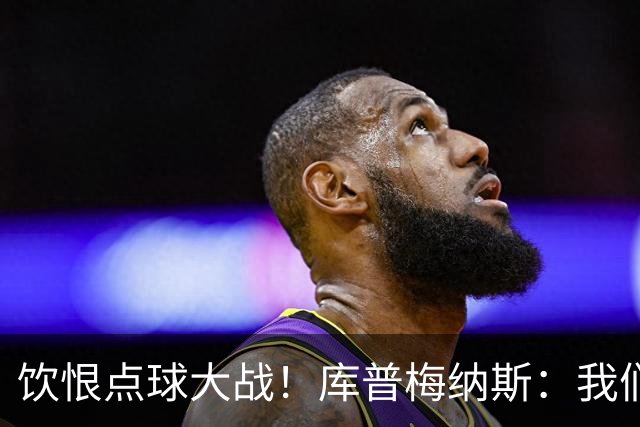 饮恨点球大战！库普梅纳斯：我们几乎每天都练点球，不是重视不够